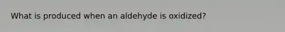 What is produced when an aldehyde is oxidized?