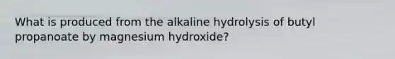 What is produced from the alkaline hydrolysis of butyl propanoate by magnesium hydroxide?