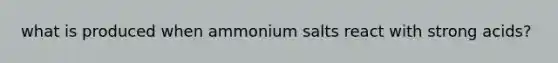 what is produced when ammonium salts react with strong acids?