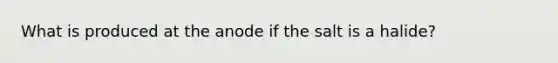 What is produced at the anode if the salt is a halide?