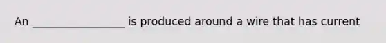 An _________________ is produced around a wire that has current