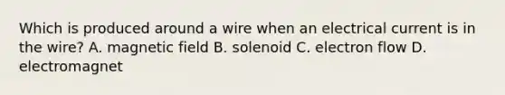 Which is produced around a wire when an electrical current is in the wire? A. magnetic field B. solenoid C. electron flow D. electromagnet