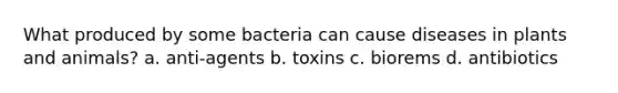 What produced by some bacteria can cause diseases in plants and animals? a. anti-agents b. toxins c. biorems d. antibiotics