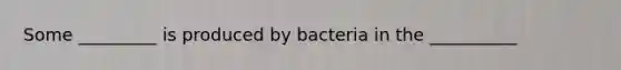 Some _________ is produced by bacteria in the __________