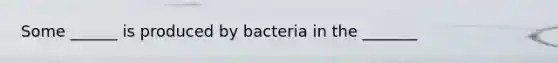 Some ______ is produced by bacteria in the _______