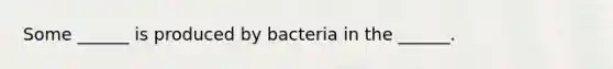 Some ______ is produced by bacteria in the ______.