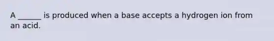 A ______ is produced when a base accepts a hydrogen ion from an acid.