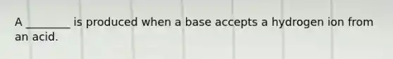 A ________ is produced when a base accepts a hydrogen ion from an acid.