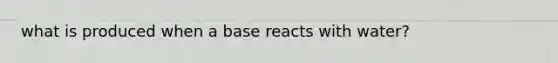 what is produced when a base reacts with water?