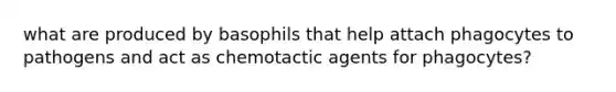 what are produced by basophils that help attach phagocytes to pathogens and act as chemotactic agents for phagocytes?