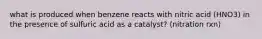 what is produced when benzene reacts with nitric acid (HNO3) in the presence of sulfuric acid as a catalyst? (nitration rxn)