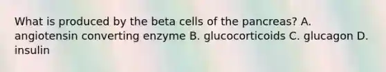 What is produced by the beta cells of <a href='https://www.questionai.com/knowledge/kITHRba4Cd-the-pancreas' class='anchor-knowledge'>the pancreas</a>? A. angiotensin converting enzyme B. glucocorticoids C. glucagon D. insulin