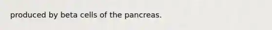 produced by beta cells of the pancreas.