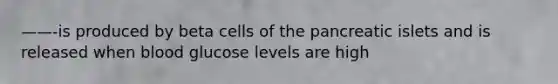 ——-is produced by beta cells of the pancreatic islets and is released when blood glucose levels are high
