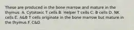 These are produced in the bone marrow and mature in the thymus: A. Cytotoxic T cells B. Helper T cells C. B cells D. NK cells E. A&B T cells originate in the bone marrow but mature in the thymus F. C&D