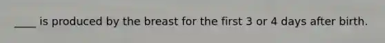 ____ is produced by the breast for the first 3 or 4 days after birth.
