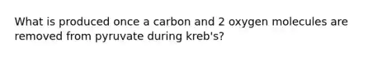 What is produced once a carbon and 2 oxygen molecules are removed from pyruvate during kreb's?