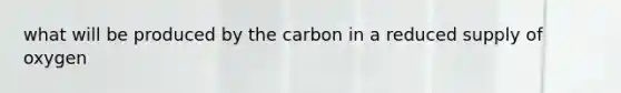 what will be produced by the carbon in a reduced supply of oxygen