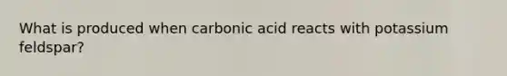 What is produced when carbonic acid reacts with potassium feldspar?