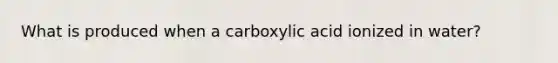 What is produced when a carboxylic acid ionized in water?