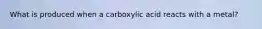 What is produced when a carboxylic acid reacts with a metal?