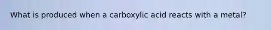 What is produced when a carboxylic acid reacts with a metal?