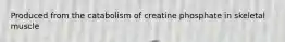 Produced from the catabolism of creatine phosphate in skeletal muscle