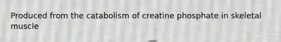 Produced from the catabolism of creatine phosphate in skeletal muscle