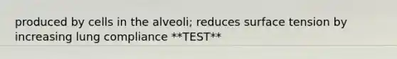 produced by cells in the alveoli; reduces surface tension by increasing lung compliance **TEST**