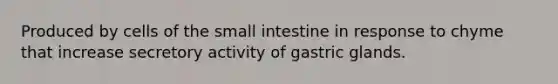 Produced by cells of the small intestine in response to chyme that increase secretory activity of gastric glands.