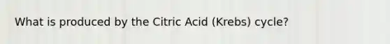 What is produced by the Citric Acid (Krebs) cycle?