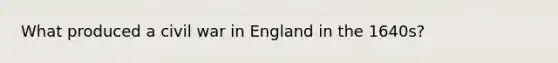 What produced a civil war in England in the 1640s?