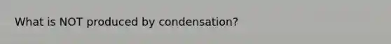 What is NOT produced by condensation?