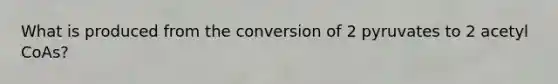 What is produced from the conversion of 2 pyruvates to 2 acetyl CoAs?