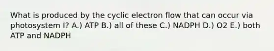 What is produced by the cyclic electron flow that can occur via photosystem I? A.) ATP B.) all of these C.) NADPH D.) O2 E.) both ATP and NADPH