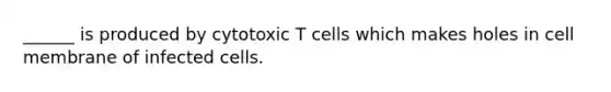 ______ is produced by cytotoxic T cells which makes holes in cell membrane of infected cells.