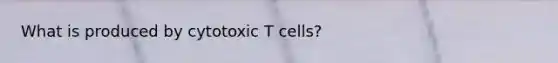 What is produced by cytotoxic T cells?