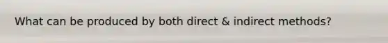 What can be produced by both direct & indirect methods?