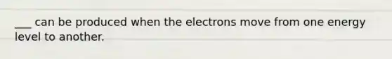 ___ can be produced when the electrons move from one energy level to another.