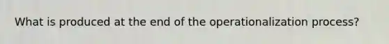 What is produced at the end of the operationalization process?