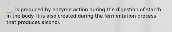 ___ is produced by enzyme action during the digestion of starch in the body. It is also created during the fermentation process that produces alcohol.