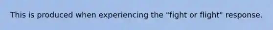 This is produced when experiencing the "fight or flight" response.