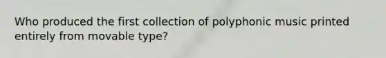Who produced the first collection of polyphonic music printed entirely from movable type?