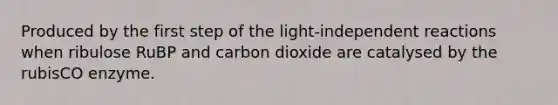 Produced by the first step of the light-independent reactions when ribulose RuBP and carbon dioxide are catalysed by the rubisCO enzyme.