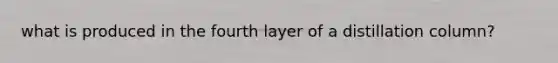 what is produced in the fourth layer of a distillation column?