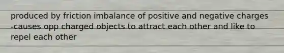 produced by friction imbalance of positive and negative charges -causes opp charged objects to attract each other and like to repel each other