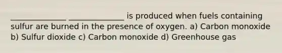 ______________ ______________ is produced when fuels containing sulfur are burned in the presence of oxygen. a) Carbon monoxide b) Sulfur dioxide c) Carbon monoxide d) Greenhouse gas