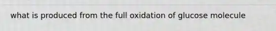 what is produced from the full oxidation of glucose molecule