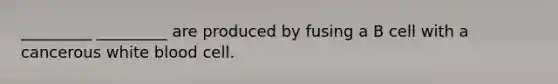 _________ _________ are produced by fusing a B cell with a cancerous white blood cell.