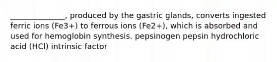 ______________, produced by the gastric glands, converts ingested ferric ions (Fe3+) to ferrous ions (Fe2+), which is absorbed and used for hemoglobin synthesis. pepsinogen pepsin hydrochloric acid (HCl) intrinsic factor